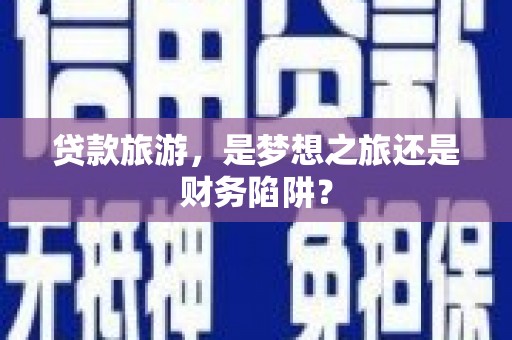巧家贷款旅游，是梦想之旅还是财务陷阱？