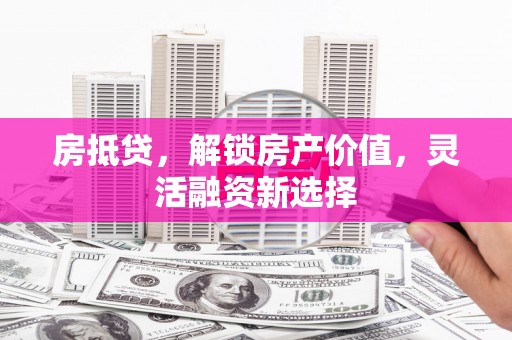 巧家房抵贷，解锁房产价值，灵活融资新选择