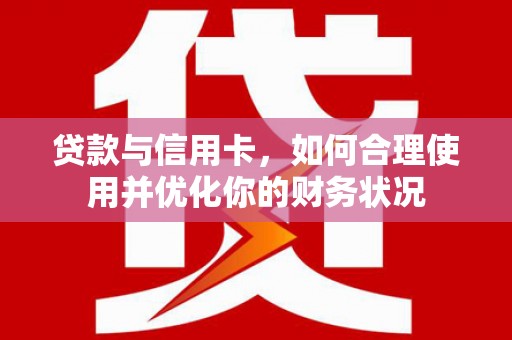 巧家贷款与信用卡，如何合理使用并优化你的财务状况