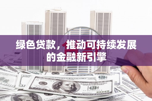 巧家绿色贷款，推动可持续发展的金融新引擎