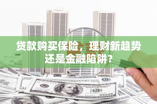 巧家贷款购买保险，理财新趋势还是金融陷阱？