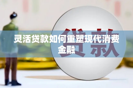 巧家灵活贷款如何重塑现代消费金融