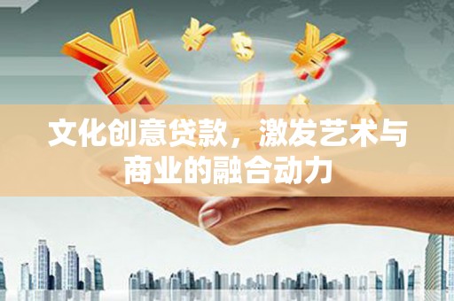 巧家文化创意贷款，激发艺术与商业的融合动力