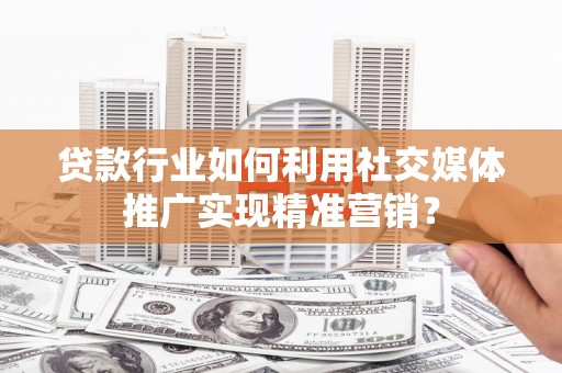 巧家贷款行业如何利用社交媒体推广实现精准营销？