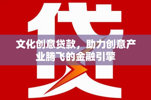 巧家文化创意贷款，助力创意产业腾飞的金融引擎