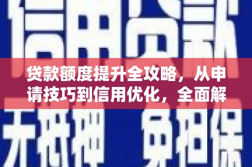 巧家贷款额度提升全攻略，从申请技巧到信用优化，全面解析