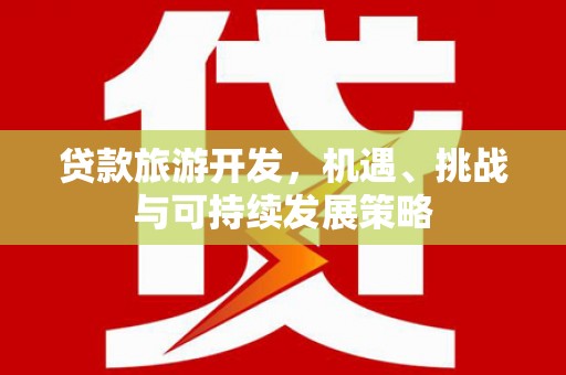 巧家贷款旅游开发，机遇、挑战与可持续发展策略