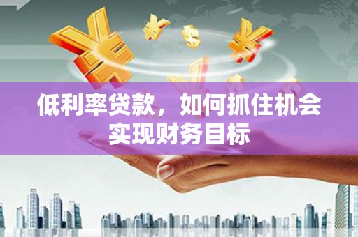 巧家低利率贷款，如何抓住机会实现财务目标