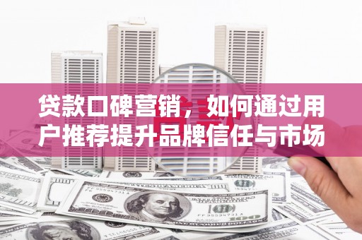 巧家贷款口碑营销，如何通过用户推荐提升品牌信任与市场份额