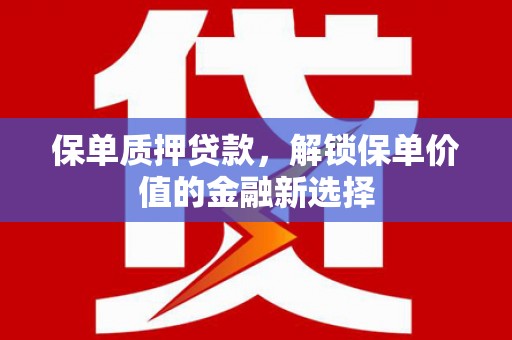 巧家保单质押贷款，解锁保单价值的金融新选择