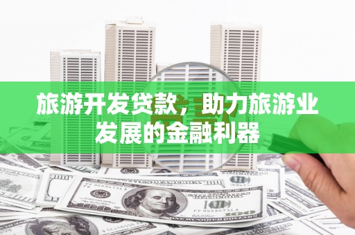 巧家旅游开发贷款，助力旅游业发展的金融利器