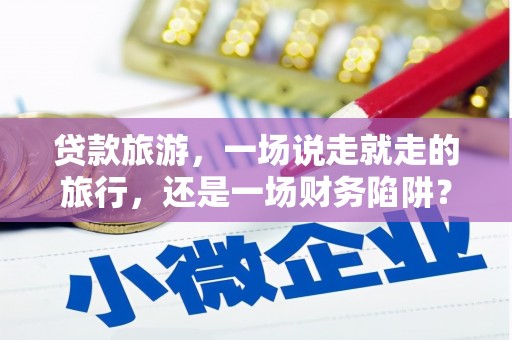巧家贷款旅游，一场说走就走的旅行，还是一场财务陷阱？