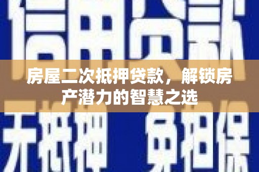 巧家房屋二次抵押贷款，解锁房产潜力的智慧之选