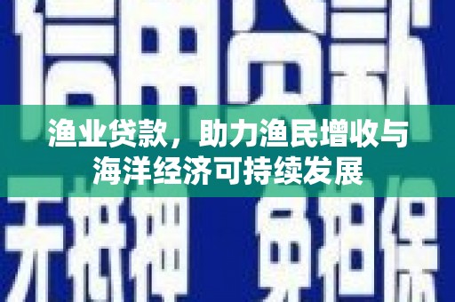 巧家渔业贷款，助力渔民增收与海洋经济可持续发展