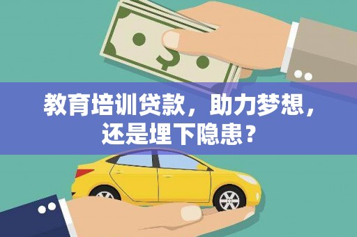 巧家教育培训贷款，助力梦想，还是埋下隐患？