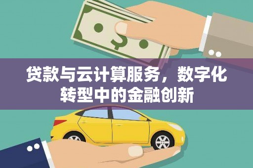巧家贷款与云计算服务，数字化转型中的金融创新