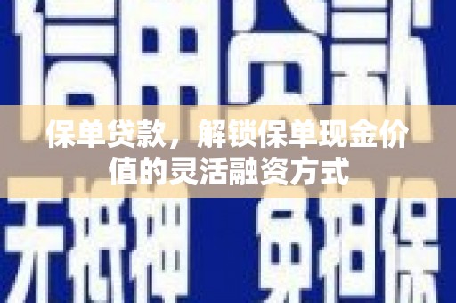 巧家保单贷款，解锁保单现金价值的灵活融资方式