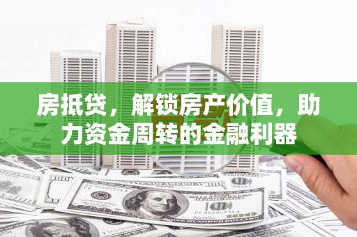 巧家房抵贷，解锁房产价值，助力资金周转的金融利器