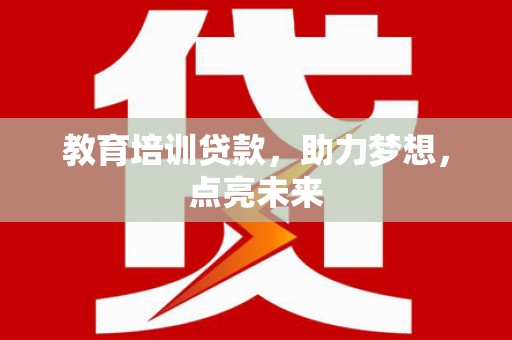 巧家教育培训贷款，助力梦想，点亮未来