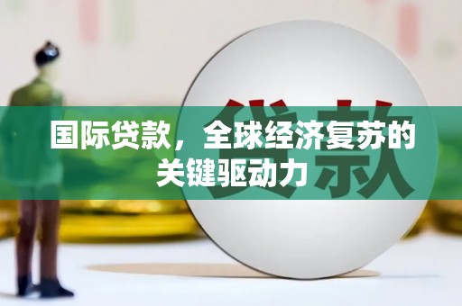 巧家国际贷款，全球经济复苏的关键驱动力