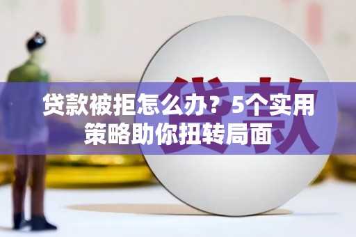 巧家贷款被拒怎么办？5个实用策略助你扭转局面
