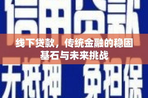 巧家线下贷款，传统金融的稳固基石与未来挑战
