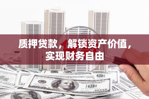 巧家质押贷款，解锁资产价值，实现财务自由
