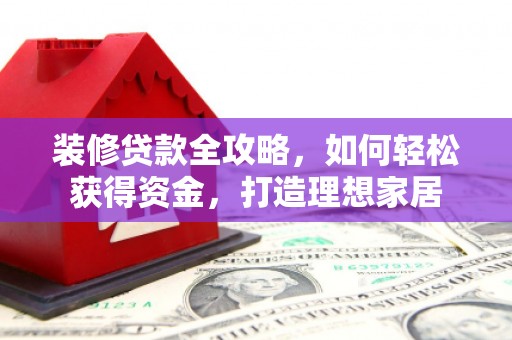 巧家装修贷款全攻略，如何轻松获得资金，打造理想家居