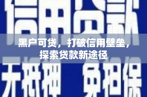巧家黑户可贷，打破信用壁垒，探索贷款新途径