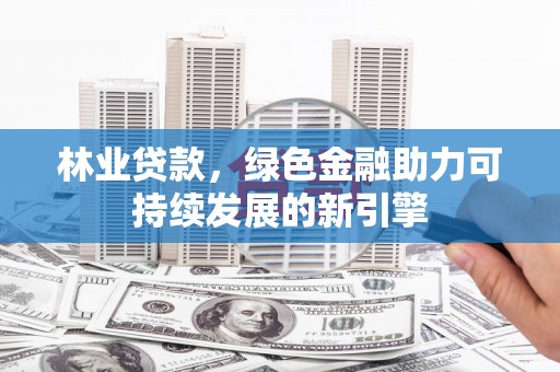 巧家林业贷款，绿色金融助力可持续发展的新引擎