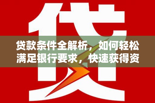 巧家贷款条件全解析，如何轻松满足银行要求，快速获得资金支持