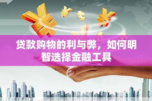 巧家贷款购物的利与弊，如何明智选择金融工具
