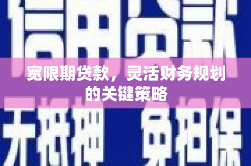 巧家宽限期贷款，灵活财务规划的关键策略