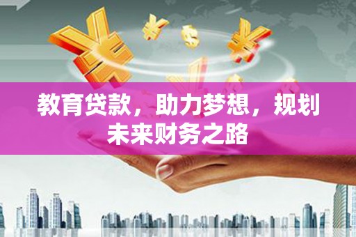 巧家教育贷款，助力梦想，规划未来财务之路
