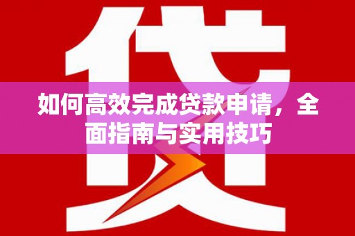 巧家如何高效完成贷款申请，全面指南与实用技巧