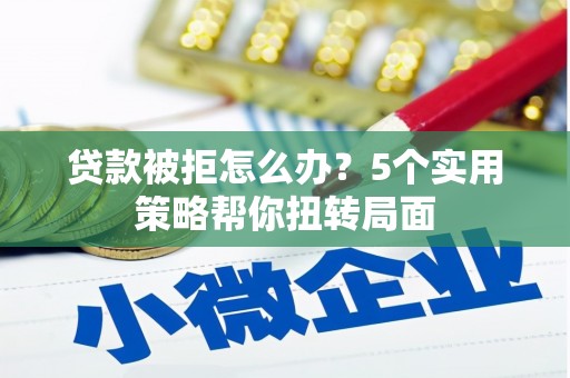 巧家贷款被拒怎么办？5个实用策略帮你扭转局面