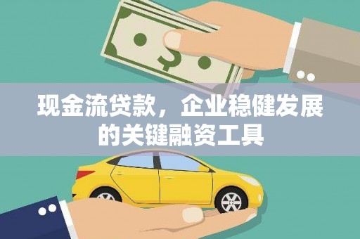 巧家现金流贷款，企业稳健发展的关键融资工具