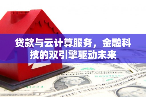 巧家贷款与云计算服务，金融科技的双引擎驱动未来
