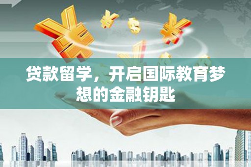 巧家贷款留学，开启国际教育梦想的金融钥匙
