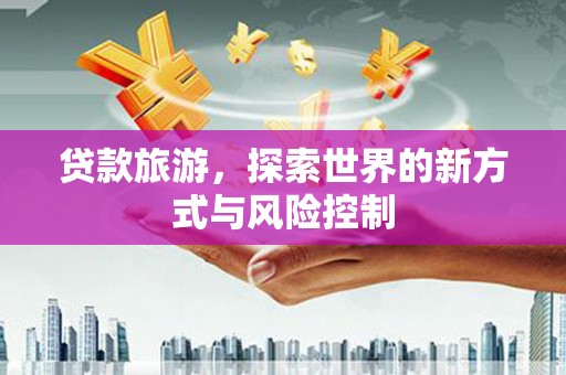 巧家贷款旅游，探索世界的新方式与风险控制