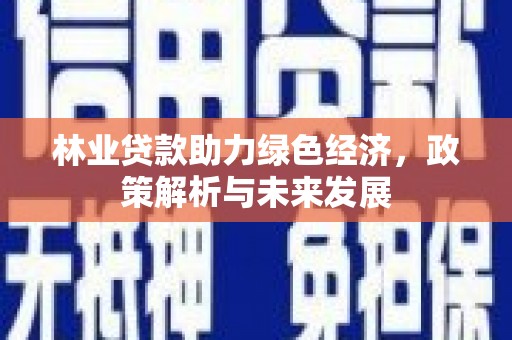 巧家林业贷款助力绿色经济，政策解析与未来发展