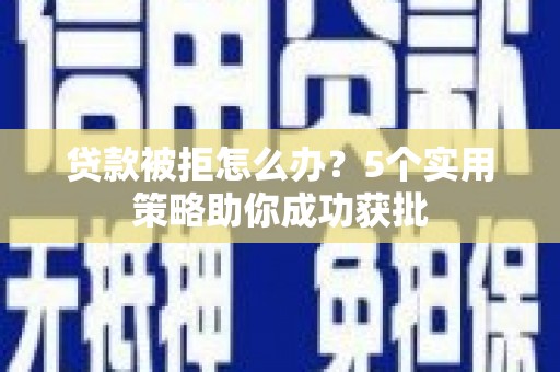 巧家贷款被拒怎么办？5个实用策略助你成功获批