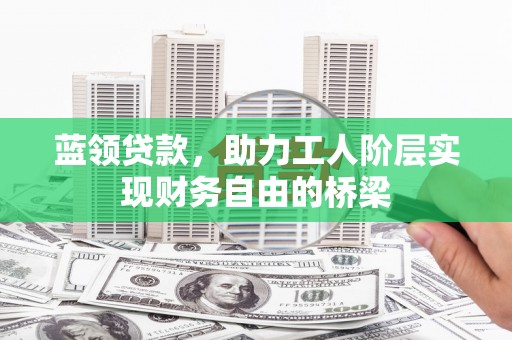 巧家蓝领贷款，助力工人阶层实现财务自由的桥梁