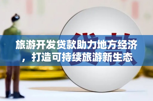 巧家旅游开发贷款助力地方经济，打造可持续旅游新生态