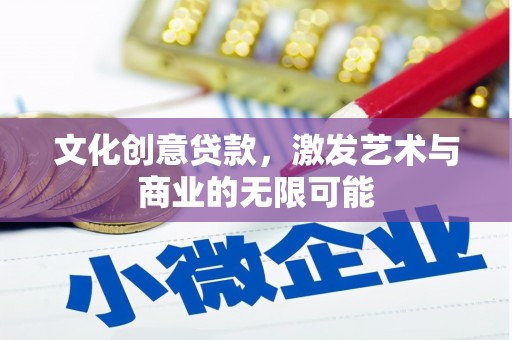 巧家文化创意贷款，激发艺术与商业的无限可能