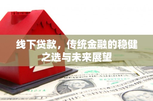 巧家线下贷款，传统金融的稳健之选与未来展望