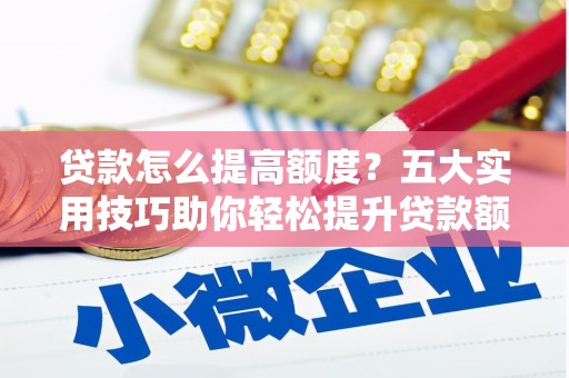 巧家贷款怎么提高额度？五大实用技巧助你轻松提升贷款额度