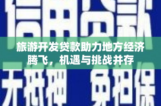巧家旅游开发贷款助力地方经济腾飞，机遇与挑战并存