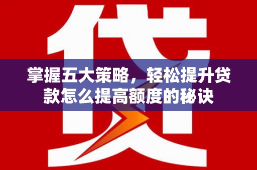 巧家掌握五大策略，轻松提升贷款怎么提高额度的秘诀