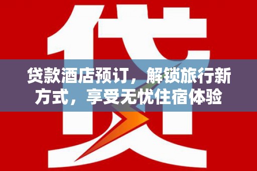 巧家贷款酒店预订，解锁旅行新方式，享受无忧住宿体验